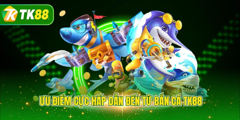 Ưu điểm cực hấp dẫn đến từ bắn cá TK88